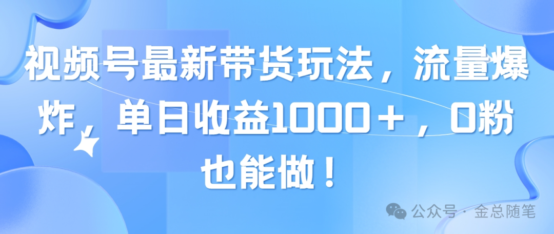 金云笔记：视频号带货新玩法，单日1000＋，0粉也能做！